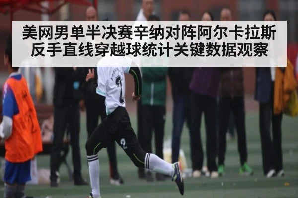美网男单半决赛辛纳对阵阿尔卡拉斯反手直线穿越球统计关键数据观察