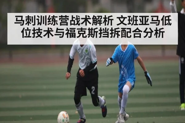 马刺训练营战术解析 文班亚马低位技术与福克斯挡拆配合分析