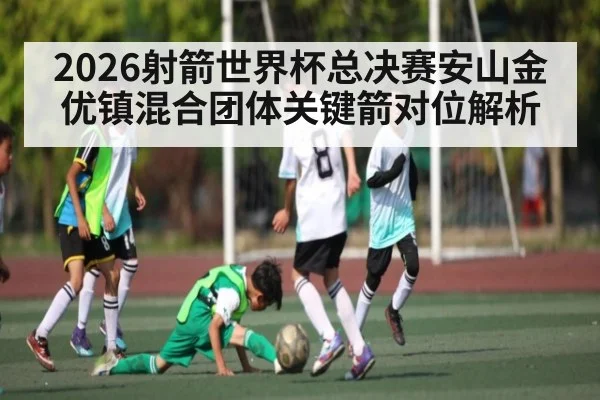 2026射箭世界杯总决赛安山金优镇混合团体关键箭对位解析