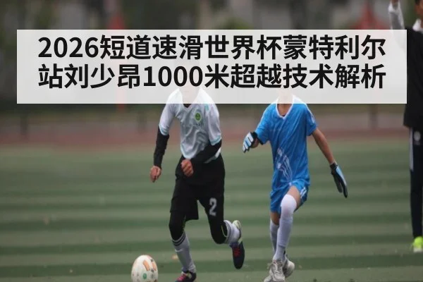 2026短道速滑世界杯蒙特利尔站刘少昂1000米超越技术解析