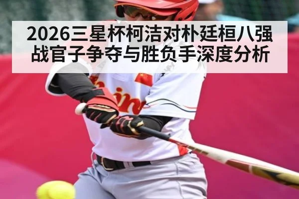 2026三星杯柯洁对朴廷桓八强战官子争夺与胜负手深度分析