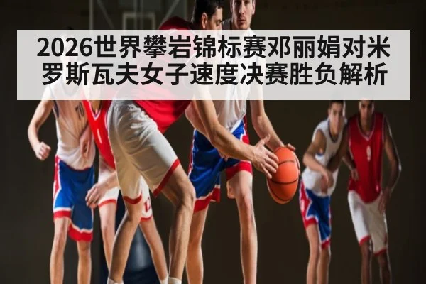 2026世界攀岩锦标赛邓丽娟对米罗斯瓦夫女子速度决赛胜负解析