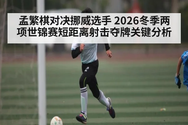 孟繁棋对决挪威选手 2026冬季两项世锦赛短距离射击夺牌关键分析