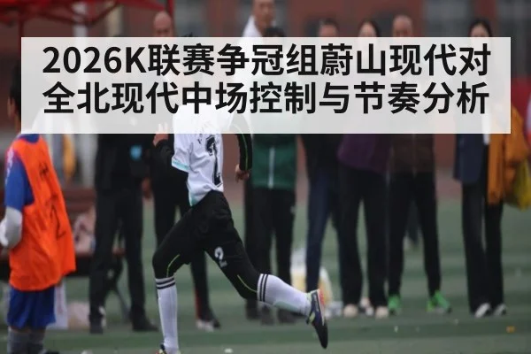 2026K联赛争冠组蔚山现代对全北现代中场控制与节奏分析