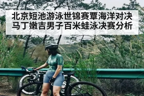 北京短池游泳世锦赛覃海洋对决马丁嫩吉男子百米蛙泳决赛分析