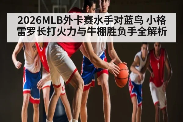 2026MLB外卡赛水手对蓝鸟 小格雷罗长打火力与牛棚胜负手全解析